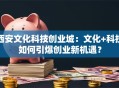 西安文化科技创业城：文化+科技如何引爆创业新机遇？