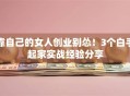 靠自己的女人创业别怂！3个白手起家实战经验分享