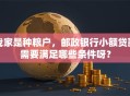 我家是种粮户，邮政银行小额贷款需要满足哪些条件呀？