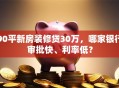 90平新房装修贷30万，哪家银行审批快、利率低？