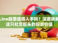 Line股票值得入手吗？深度拆解这只社交巨头的投资价值