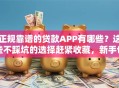 正规靠谱的贷款APP有哪些？这些不踩坑的选择赶紧收藏，新手也能懂！