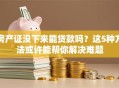 房产证没下来能贷款吗？这5种方法或许能帮你解决难题