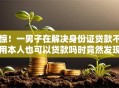 惊！一男子在解决身份证贷款不用本人也可以贷款吗时竟然发现10个黑户当天下款的口子，事后分享了出来