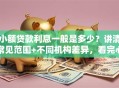 小额贷款利息一般是多少？讲清常见范围+不同机构差异，看完心里有数