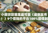 小额贷款哪里最可靠（最新发布！）9个借钱的平台100%能借到