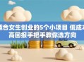 适合女生创业的5个小项目 低成本高回报手把手教你选方向