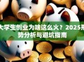 大学生创业为啥这么火？2025形势分析与避坑指南