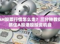 AH股票行情怎么走？三分钟教你抓住A股港股投资机会