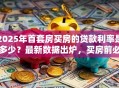 2025年首套房买房的贷款利率是多少？最新数据出炉，买房前必看！