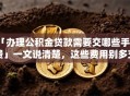 「办理公积金贷款需要交哪些手续费」一文说清楚，这些费用别多交冤枉钱