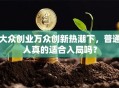 大众创业万众创新热潮下，普通人真的适合入局吗？