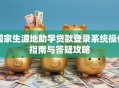 国家生源地助学贷款登录系统操作指南与答疑攻略