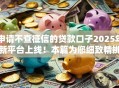 申请不查征信的贷款口子2025年新平台上线！本篇为您细致精挑！