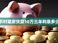 农村建房贷款10万三年利息多少