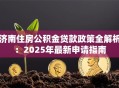 济南住房公积金贷款政策全解析：2025年最新申请指南