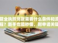 营业执照贷款需要什么条件和流程？新手也能秒懂，附申请关键细节