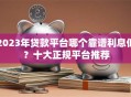 2023年贷款平台哪个靠谱利息低？十大正规平台推荐