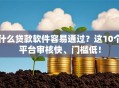 什么贷款软件容易通过？这10个平台审核快、门槛低！