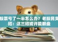 股票亏了一半怎么办？老股民支招：这三招或许能翻盘