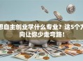 想自主创业学什么专业？这5个方向让你少走弯路！