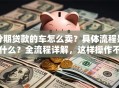 分期贷款的车怎么卖？具体流程是什么？全流程详解，这样操作不吃亏！