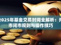 2025年基金交易时间全解析：开市闭市规则与操作技巧