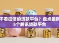 不看征信的贷款平台？盘点最新5个腾讯贷款平台