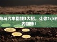 海马汽车借钱3大招，让你1小时内到账！