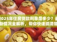 2025年住房贷款利率是多少？最新情况全解析，帮你快速搞清楚