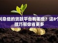 利息低的贷款平台有哪些？这8个技巧帮你省更多