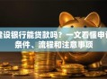 建设银行能贷款吗？一文看懂申请条件、流程和注意事项
