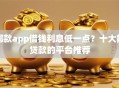 哪款app借钱利息低一点？十大能贷款的平台推荐
