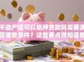 不动产证可以抵押贷款吗需要满足哪些条件？这些要点得知道看完不踩坑