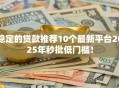 稳定的贷款推荐10个最新平台2025年秒批低门槛！
