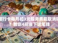 银行卡每月扣3元服务费能取消吗？教你4招省下这笔钱