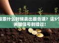 股票什么时候卖出最合适？这5个关键信号别错过！