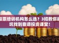 股票培训机构怎么选？3招教你避坑找到靠谱投资课堂！