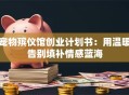 宠物殡仪馆创业计划书：用温暖告别填补情感蓝海