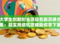 大学生创新创业项目名称灵感合集：超实用避坑攻略助你拿下第一桶金