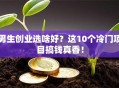 男生创业选啥好？这10个冷门项目搞钱真香！