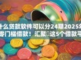 什么贷款软件可以分24期2025年零门槛借款！汇聚​这5个借款平台可以分24期使用