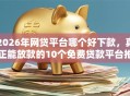 2026年网贷平台哪个好下款，真正能放款的10个免费贷款平台推荐