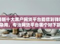 最新十大黑户网贷平台能借到钱啊急用，专治网贷平台哪个好下款