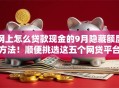 网上怎么贷款现金的9月隐藏额度方法！顺便挑选这五个网贷平台借钱现金