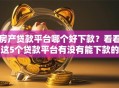 房产贷款平台哪个好下款？看看这5个贷款平台有没有能下款的