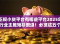 正规小贷平台有哪些平台2025年行业主推短期渠道!必览这五个正规网贷口子有哪些口子 正规小贷平台有哪些平台2025年行业主推短期渠道!必览这五个正规网贷口子有哪些口子