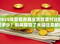 2025年首套房商业贷款首付比例是多少？别再瞎猜了关键信息都在这呢