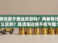 房贷属于商业贷款吗？两者有什么区别？搞清楚这些不吃亏哦！