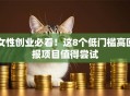 女性创业必看！这8个低门槛高回报项目值得尝试
